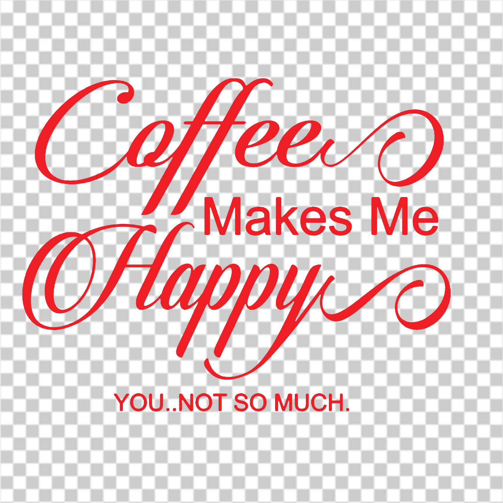 Coffee makes me happy you... not so much